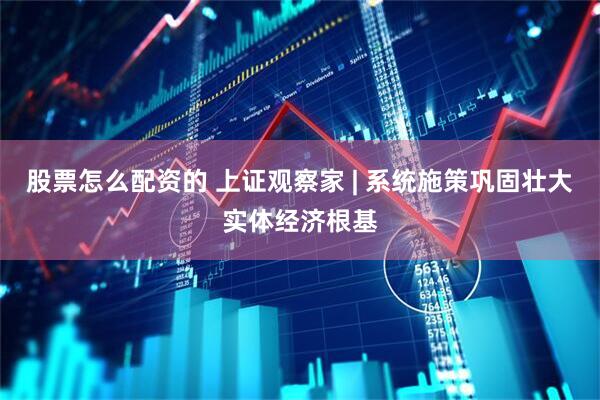 股票怎么配资的 上证观察家 | 系统施策巩固壮大实体经济根基