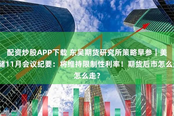 配资炒股APP下载 东吴期货研究所策略早参｜美联储11月会议纪要：将维持限制性利率！期货后市怎么走？