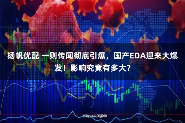 扬帆优配 一则传闻彻底引爆，国产EDA迎来大爆发！影响究竟有多大？
