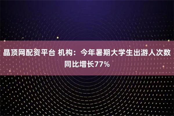 晶顶网配资平台 机构：今年暑期大学生出游人次数同比增长77%