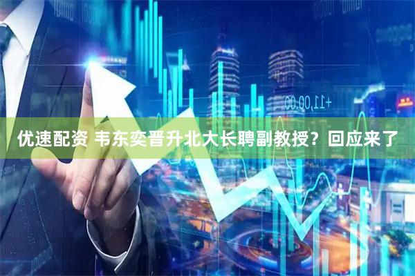 优速配资 韦东奕晋升北大长聘副教授？回应来了