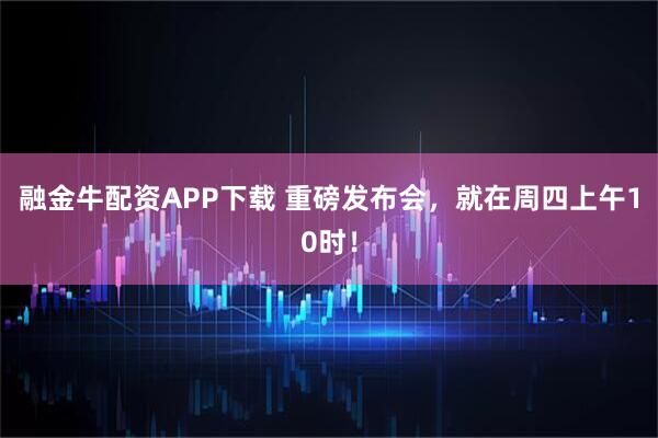 融金牛配资APP下载 重磅发布会，就在周四上午10时！