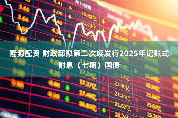 隆源配资 财政部拟第二次续发行2025年记账式附息（七期）国债