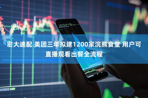 宏大速配 美团三年拟建1200家浣熊食堂 用户可直播观看出餐全流程