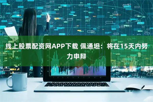线上股票配资网APP下载 佩通坦：将在15天内努力申辩