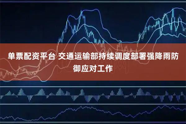 单票配资平台 交通运输部持续调度部署强降雨防御应对工作