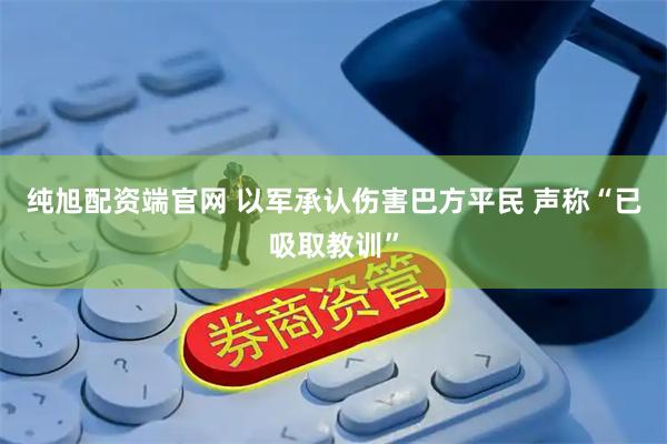 纯旭配资端官网 以军承认伤害巴方平民 声称“已吸取教训”