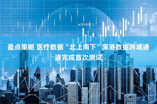 盈点策略 医疗数据“北上南下”深港数据跨境通道完成首次测试