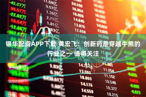 银华配资APP下载 黄宏飞：创新药是穿越牛熊的行业之一 值得关注