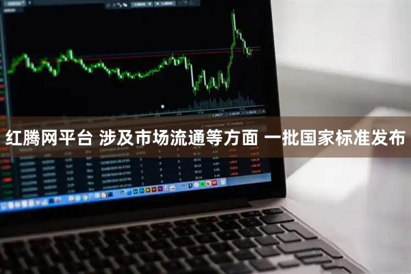 红腾网平台 涉及市场流通等方面 一批国家标准发布