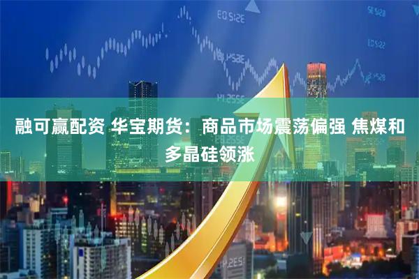 融可赢配资 华宝期货：商品市场震荡偏强 焦煤和多晶硅领涨