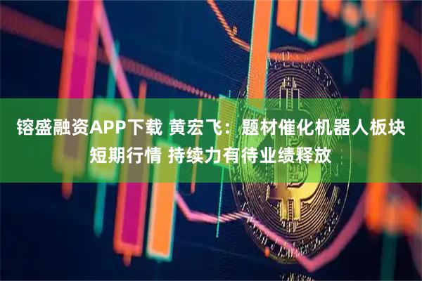 镕盛融资APP下载 黄宏飞：题材催化机器人板块短期行情 持续力有待业绩释放