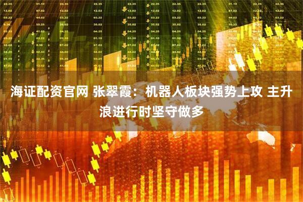 海证配资官网 张翠霞：机器人板块强势上攻 主升浪进行时坚守做多