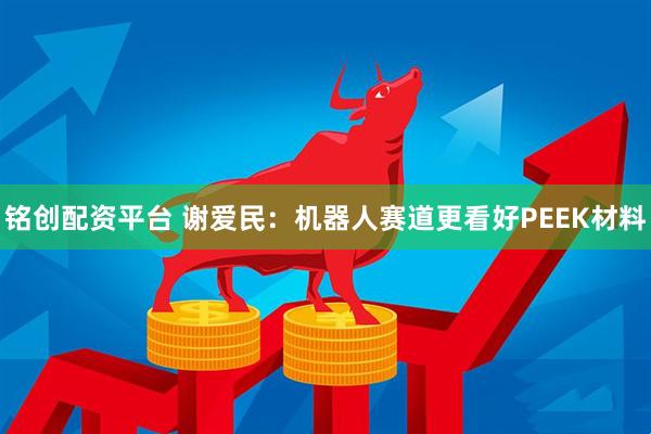铭创配资平台 谢爱民：机器人赛道更看好PEEK材料