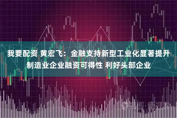 我要配资 黄宏飞：金融支持新型工业化显著提升制造业企业融资可得性 利好头部企业