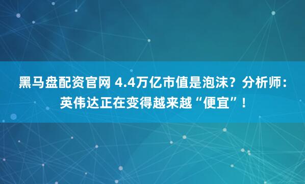 黑马盘配资官网 4.4万亿市值是泡沫？分析师：英伟达正在变得越来越“便宜”！