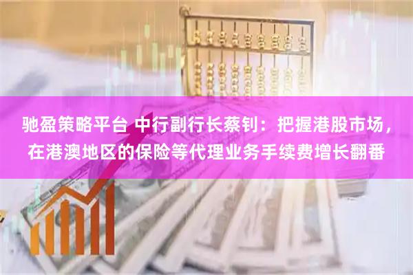 驰盈策略平台 中行副行长蔡钊：把握港股市场，在港澳地区的保险等代理业务手续费增长翻番