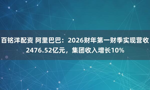 百铭洋配资 阿里巴巴：2026财年第一财季实现营收2476.52亿元，集团收入增长10%