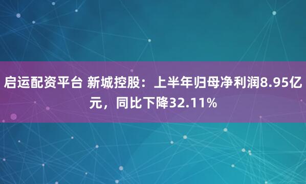 启运配资平台 新城控股：上半年归母净利润8.95亿元，同比下降32.11%