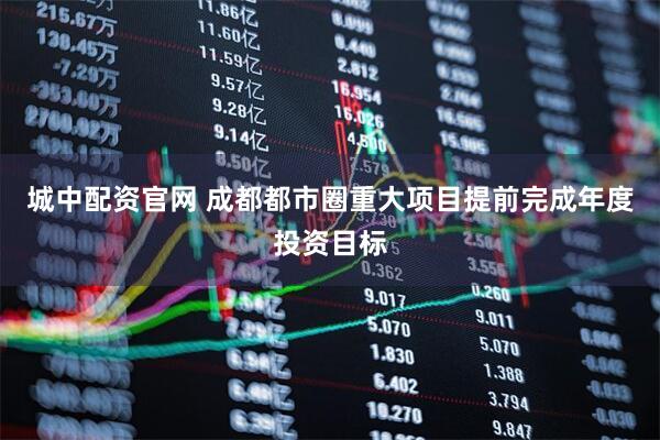 城中配资官网 成都都市圈重大项目提前完成年度投资目标