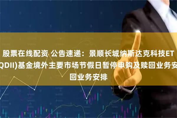 股票在线配资 公告速递：景顺长城纳斯达克科技ETF(QDII)基金境外主要市场节假日暂停申购及赎回业务安排