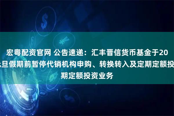 宏粤配资官网 公告速递：汇丰晋信货币基金于2026年元旦假期前暂停代销机构申购、转换转入及定期定额投资业务