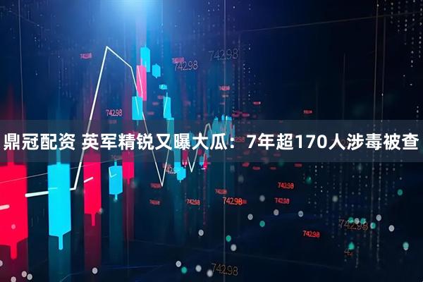 鼎冠配资 英军精锐又曝大瓜：7年超170人涉毒被查