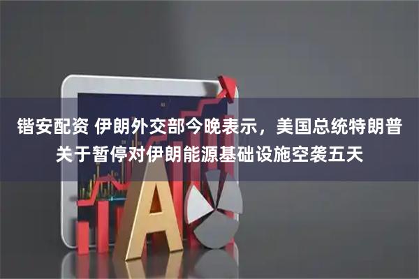 锴安配资 伊朗外交部今晚表示，美国总统特朗普关于暂停对伊朗能源基础设施空袭五天