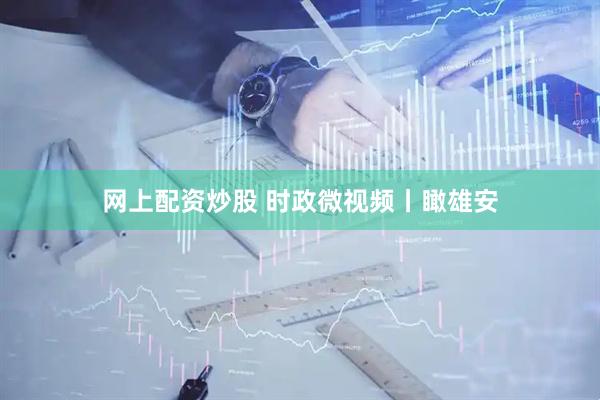 网上配资炒股 时政微视频丨瞰雄安